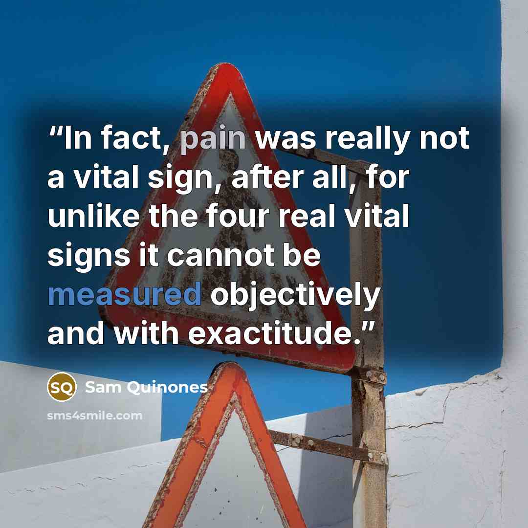 “In fact, pain was really not a vital sign, after all, for unlike the four real vital signs it cannot be measured objectively and with exactitude.” quote by Sam Quinones