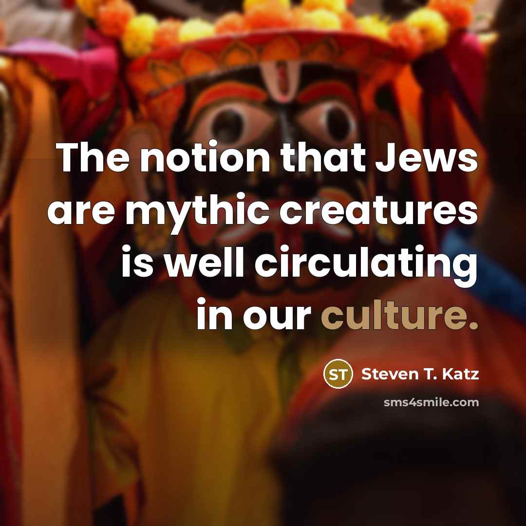 “The notion that Jews are mythic creatures is well circulating in our culture.” quote by Steven T. Katz