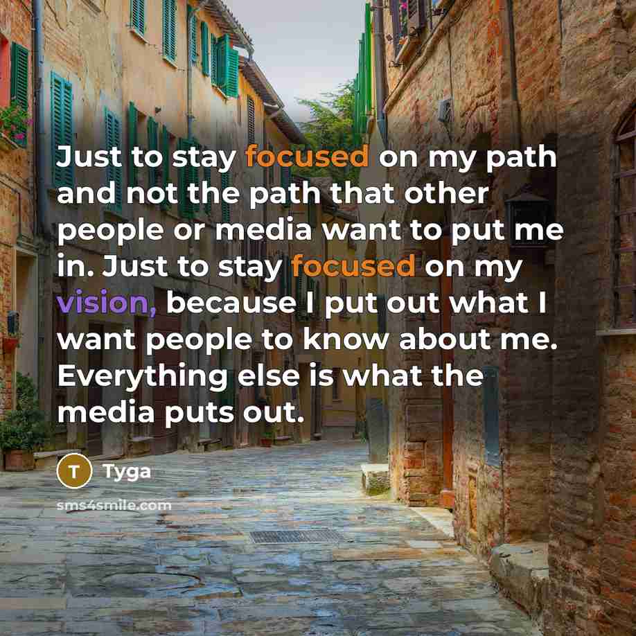 “Just to stay focused on my path and not the path that other people or media want to put me in. Just to stay focused on my vision, because I put out what I want people to know about me. Everything else is what the media puts out.” quote by Tyga