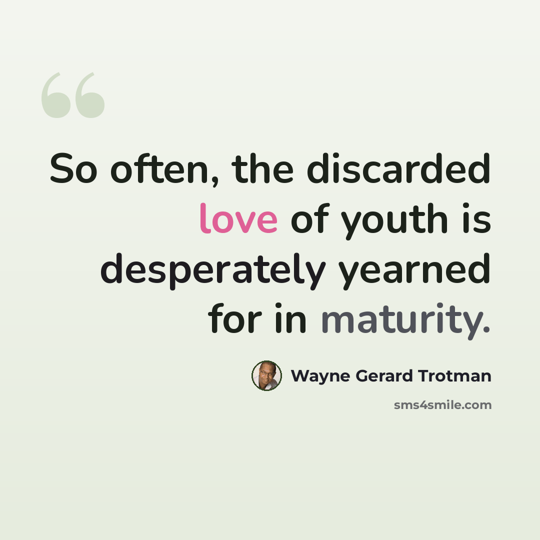 “So often, the discarded love of youth is desperately yearned for in maturity.” quote by Wayne Gerard Trotman
