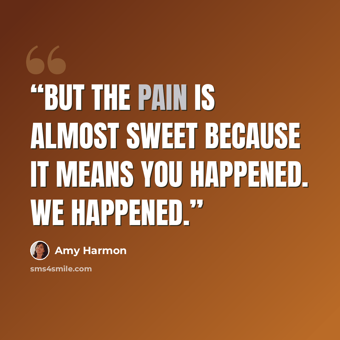 “But the pain is almost sweet because it means you happened. We happened.” quote by Amy Harmon