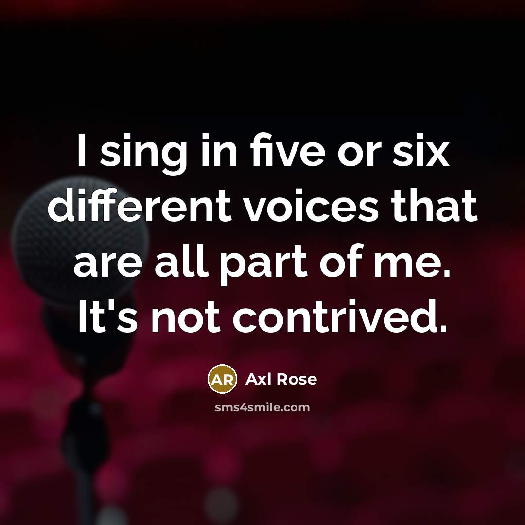 “I sing in five or six different voices that are all part of me. It's not contrived.” quote by Axl Rose