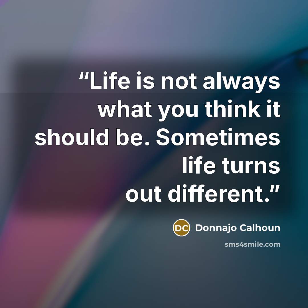 “Life is not always what you think it should be. Sometimes life turns out different.” quote by Donnajo Calhoun