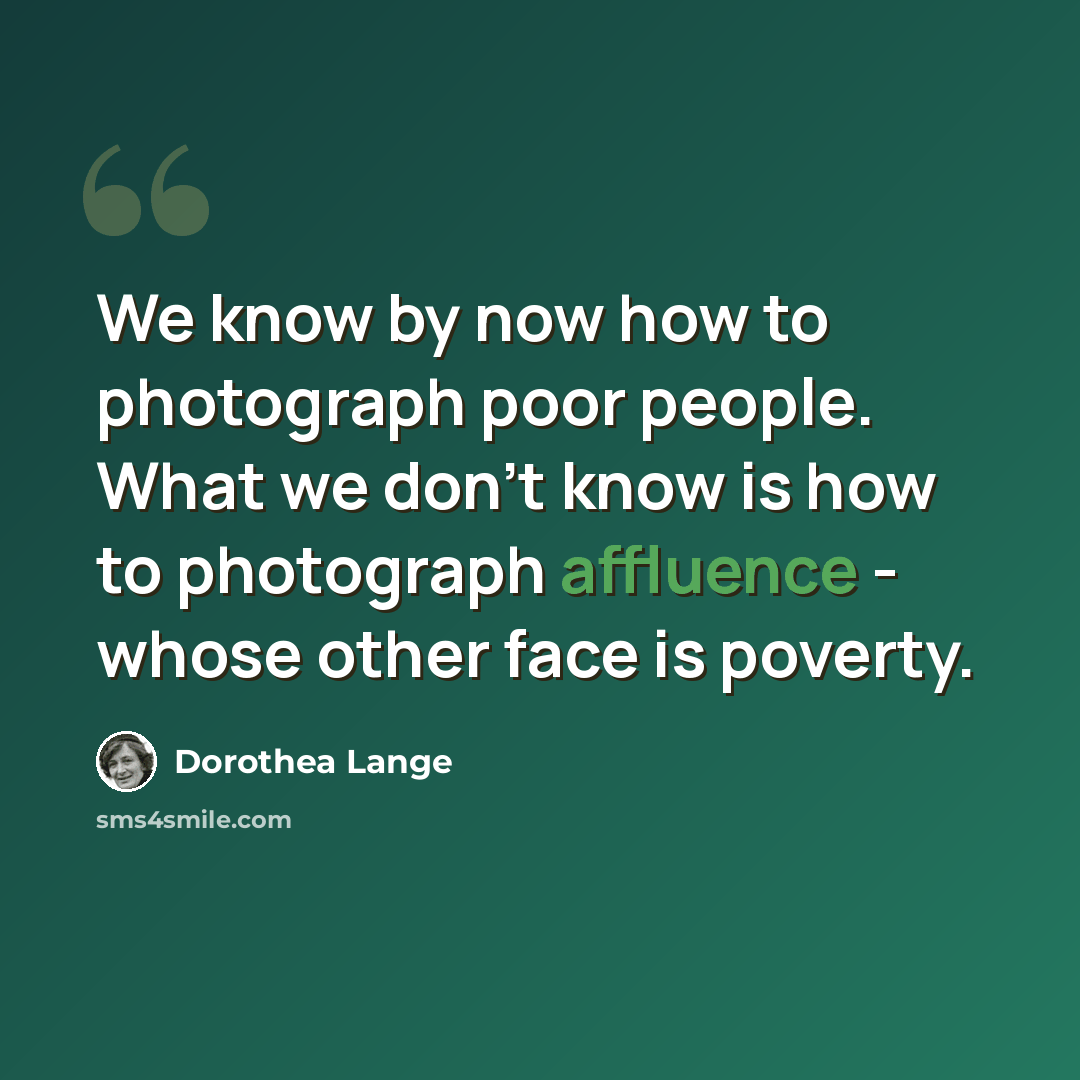 “We know by now how to photograph poor people. What we don't know is how to photograph affluence - whose other face is poverty.” quote by Dorothea Lange