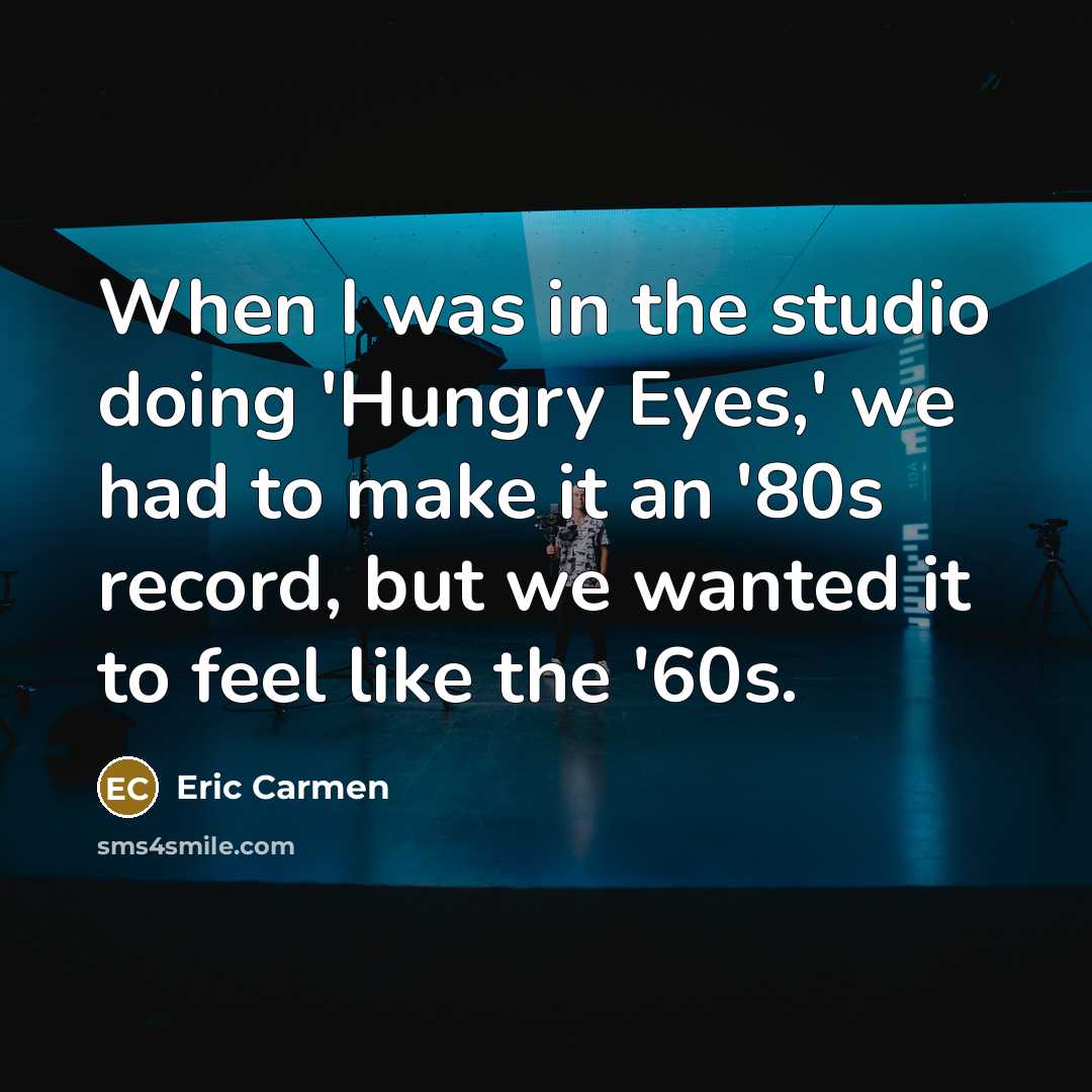 “When I was in the studio doing 'Hungry Eyes,' we had to make it an '80s record, but we wanted it to feel like the '60s.” quote by Eric Carmen