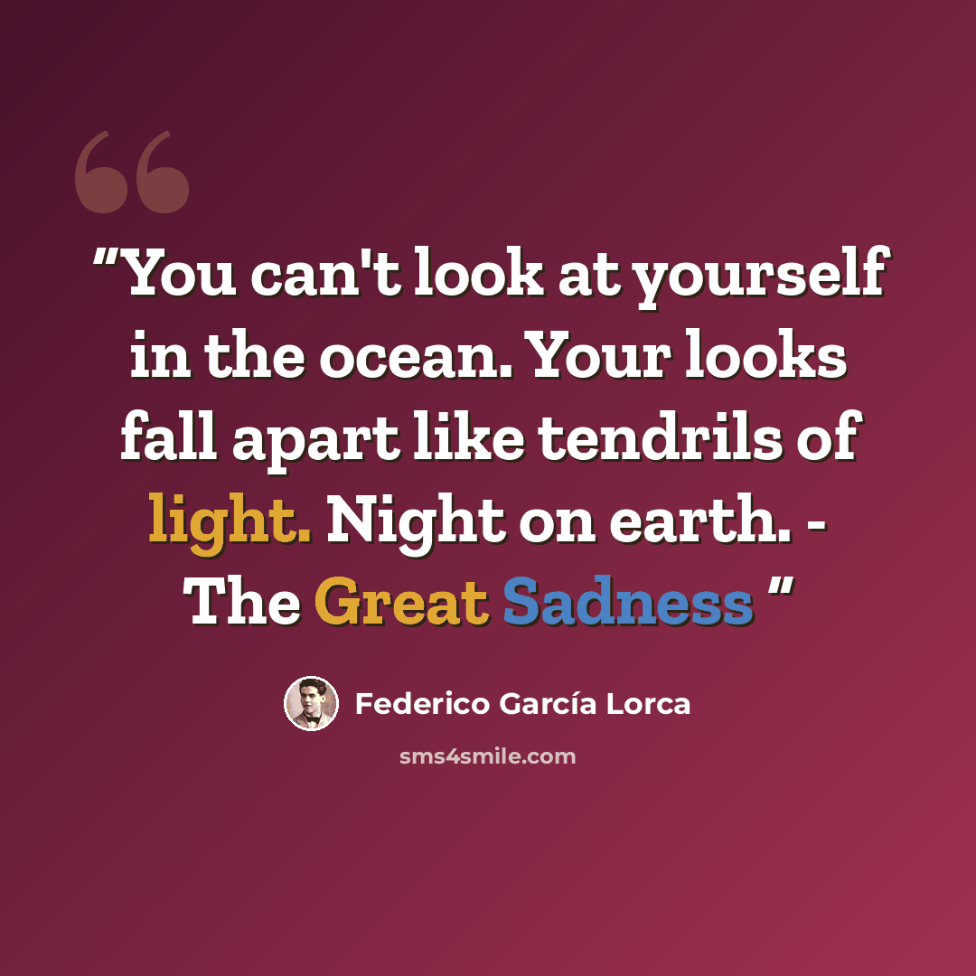 “You can't look at yourself in the ocean. Your looks fall apart like tendrils of light. Night on earth. - The Great Sadness” quote by Federico García Lorca