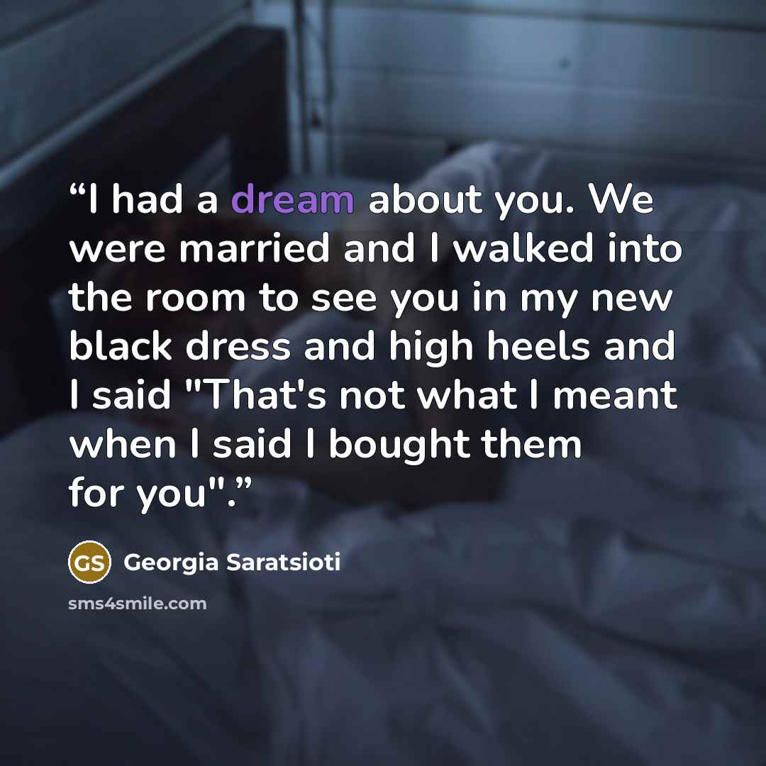 “I had a dream about you. We were married and I walked into the room to see you in my new black dress and high heels and I said "That's not what I meant when I said I bought them for you".” quote by Georgia Saratsioti