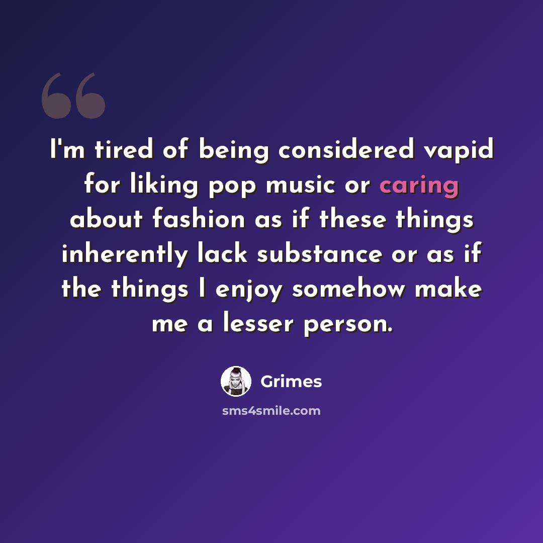 “I'm tired of being considered vapid for liking pop music or caring about fashion as if these things inherently lack substance or as if the things I enjoy somehow make me a lesser person.” quote by Grimes