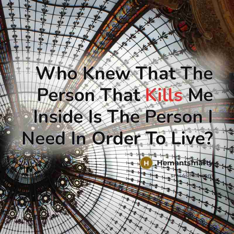 “Who Knew That The Person That Kills Me Inside Is The Person I Need In Order To Live?” quote by Hemantsmarty