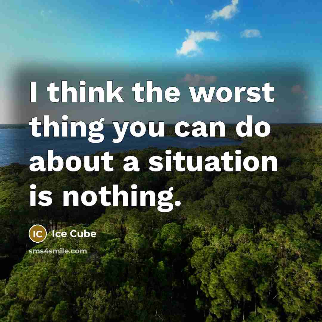 “I think the worst thing you can do about a situation is nothing.” quote by Ice Cube