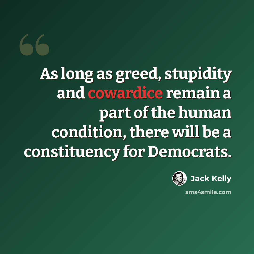“As long as greed, stupidity and cowardice remain a part of the human condition, there will be a constituency for Democrats.” quote by Jack Kelly