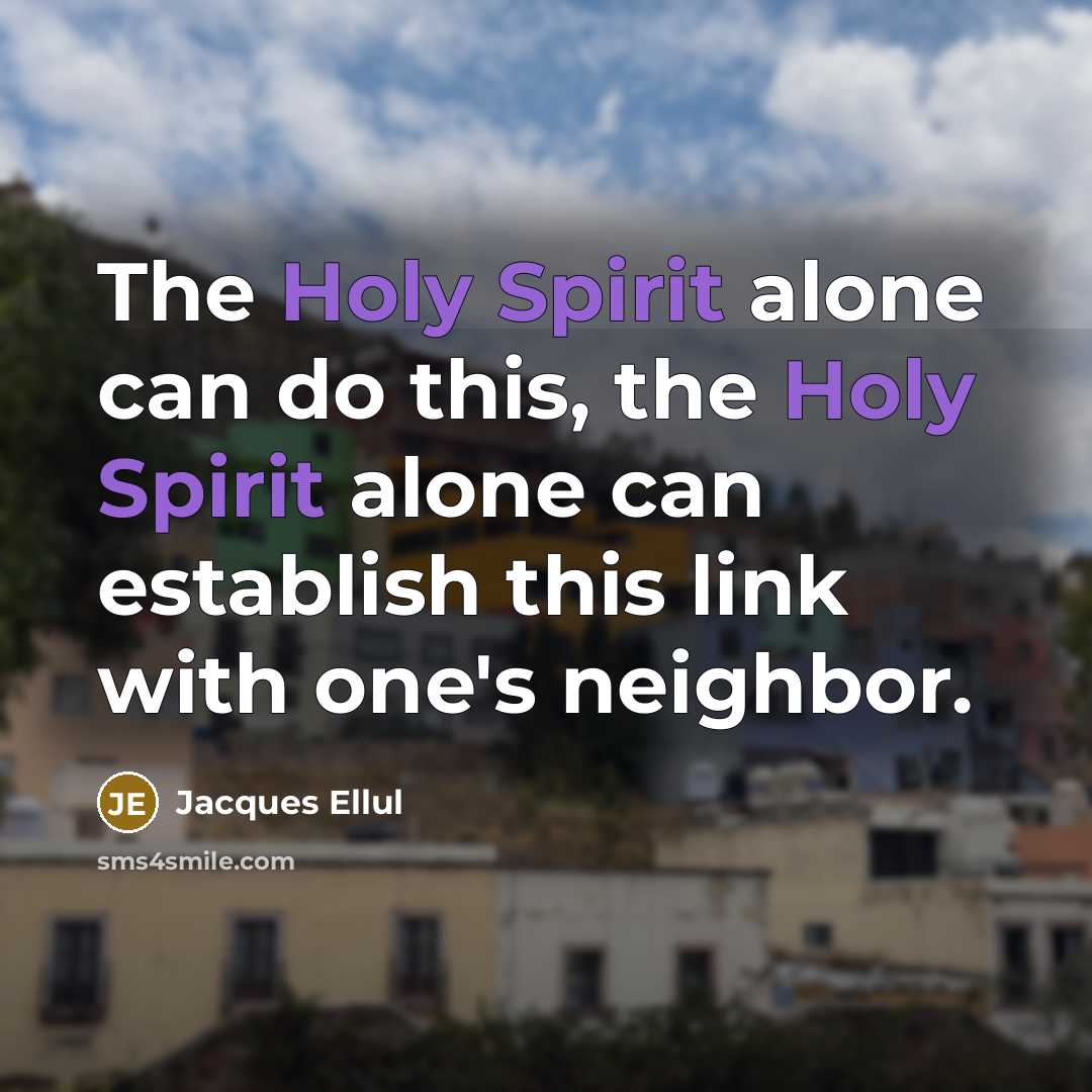 “The Holy Spirit alone can do this, the Holy Spirit alone can establish this link with one's neighbor.” quote by Jacques Ellul