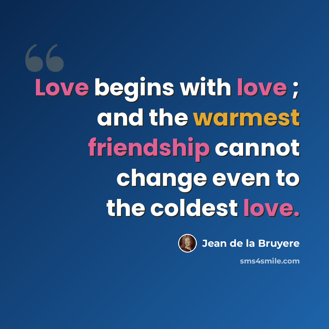 “Love begins with love ; and the warmest friendship cannot change even to the coldest love.” quote by Jean de la Bruyere