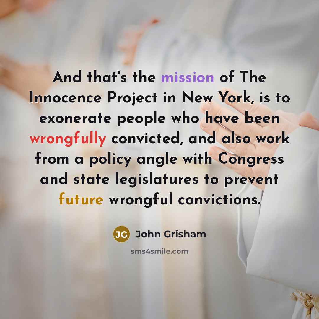 “And that's the mission of The Innocence Project in New York, is to exonerate people who have been wrongfully convicted, and also work from a policy angle with Congress and state legislatures to prevent future wrongful convictions.” quote by John Grisham