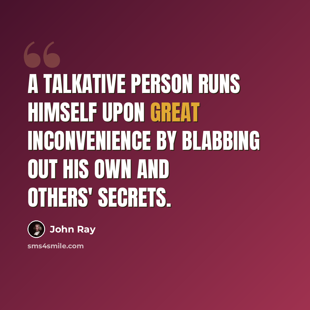 “A talkative person runs himself upon great inconvenience by blabbing out his own and others' secrets.” quote by John Ray