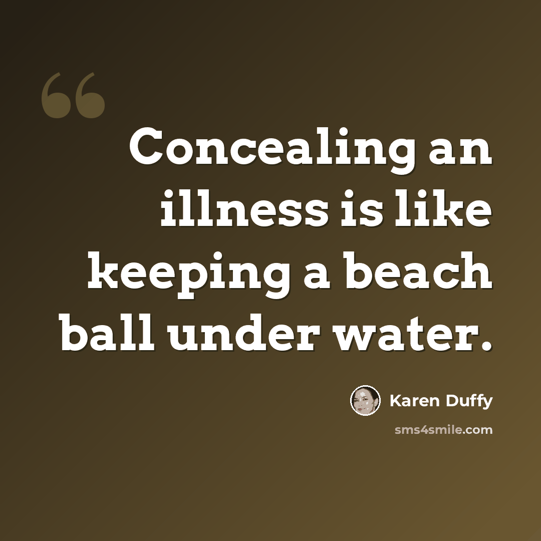“Concealing an illness is like keeping a beach ball under water.” quote by Karen Duffy