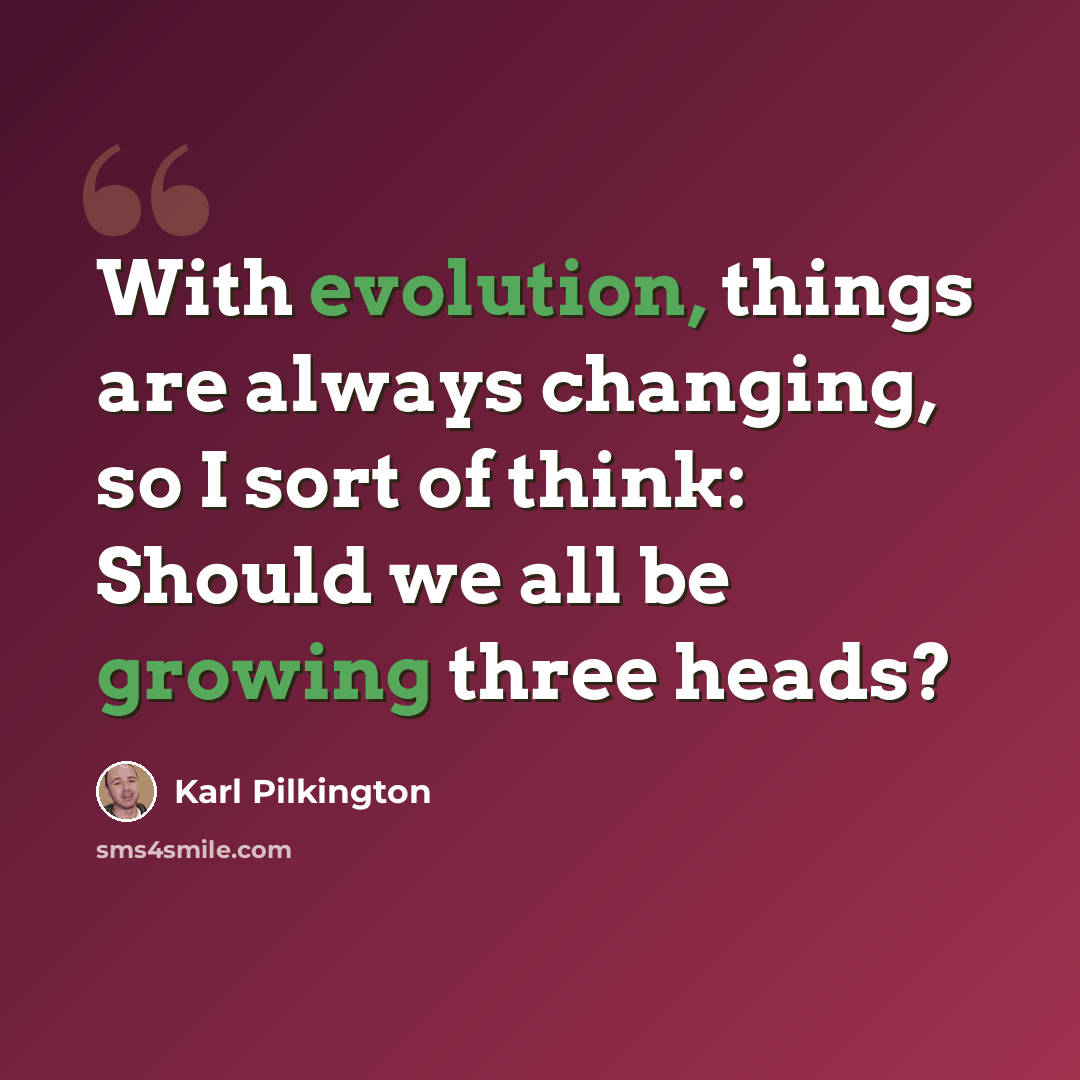 “With evolution, things are always changing, so I sort of think: Should we all be growing three heads?” quote by Karl Pilkington