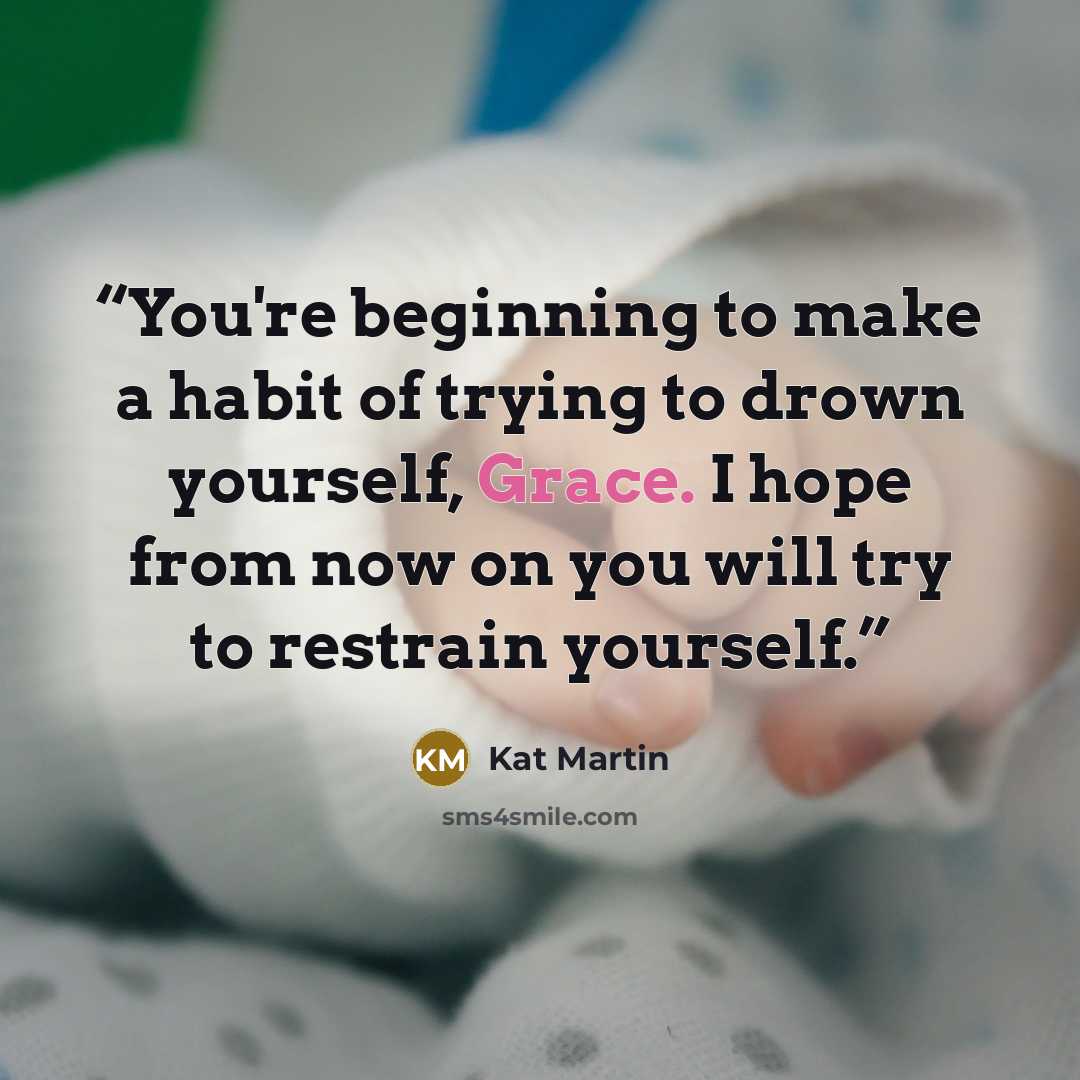 “You're beginning to make a habit of trying to drown yourself, Grace. I hope from now on you will try to restrain yourself.” quote by Kat Martin
