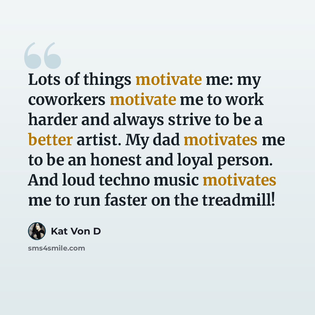 “Lots of things motivate me: my coworkers motivate me to work harder and always strive to be a better artist. My dad motivates me to be an honest and loyal person. And loud techno music motivates me to run faster on the treadmill!” quote by Kat Von D