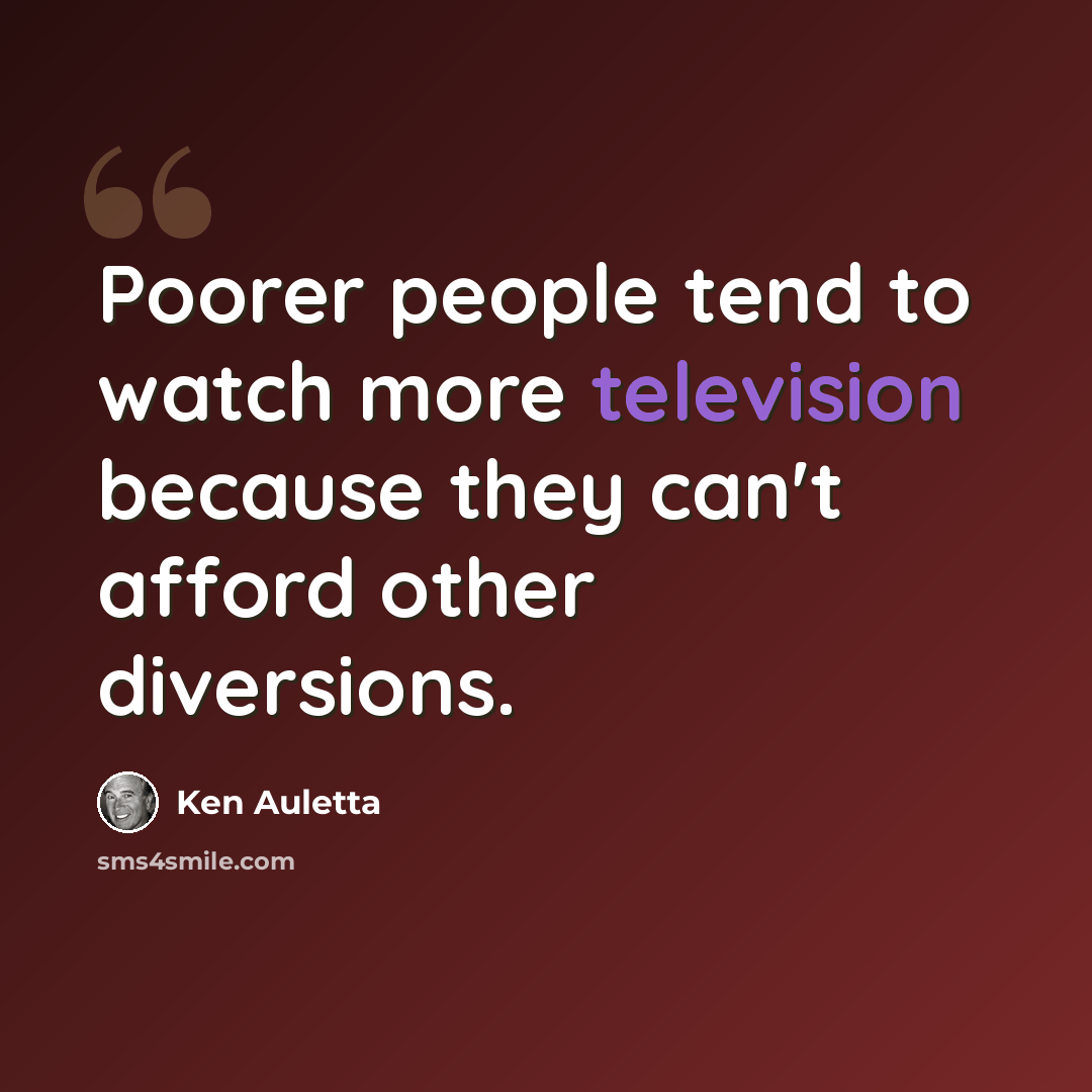 “Poorer people tend to watch more television because they can't afford other diversions.” quote by Ken Auletta