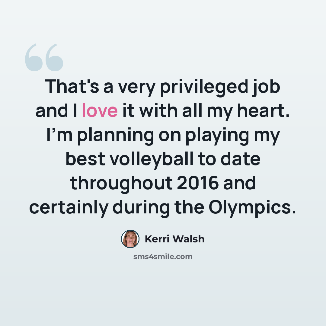 “That's a very privileged job and I love it with all my heart. I'm planning on playing my best volleyball to date throughout 2016 and certainly during the Olympics.” quote by Kerri Walsh