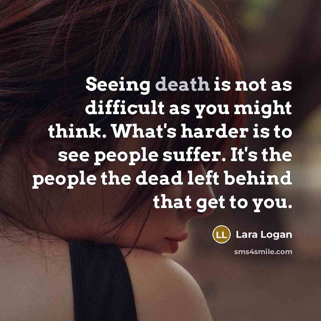 “Seeing death is not as difficult as you might think. What's harder is to see people suffer. It's the people the dead left behind that get to you.” quote by Lara Logan