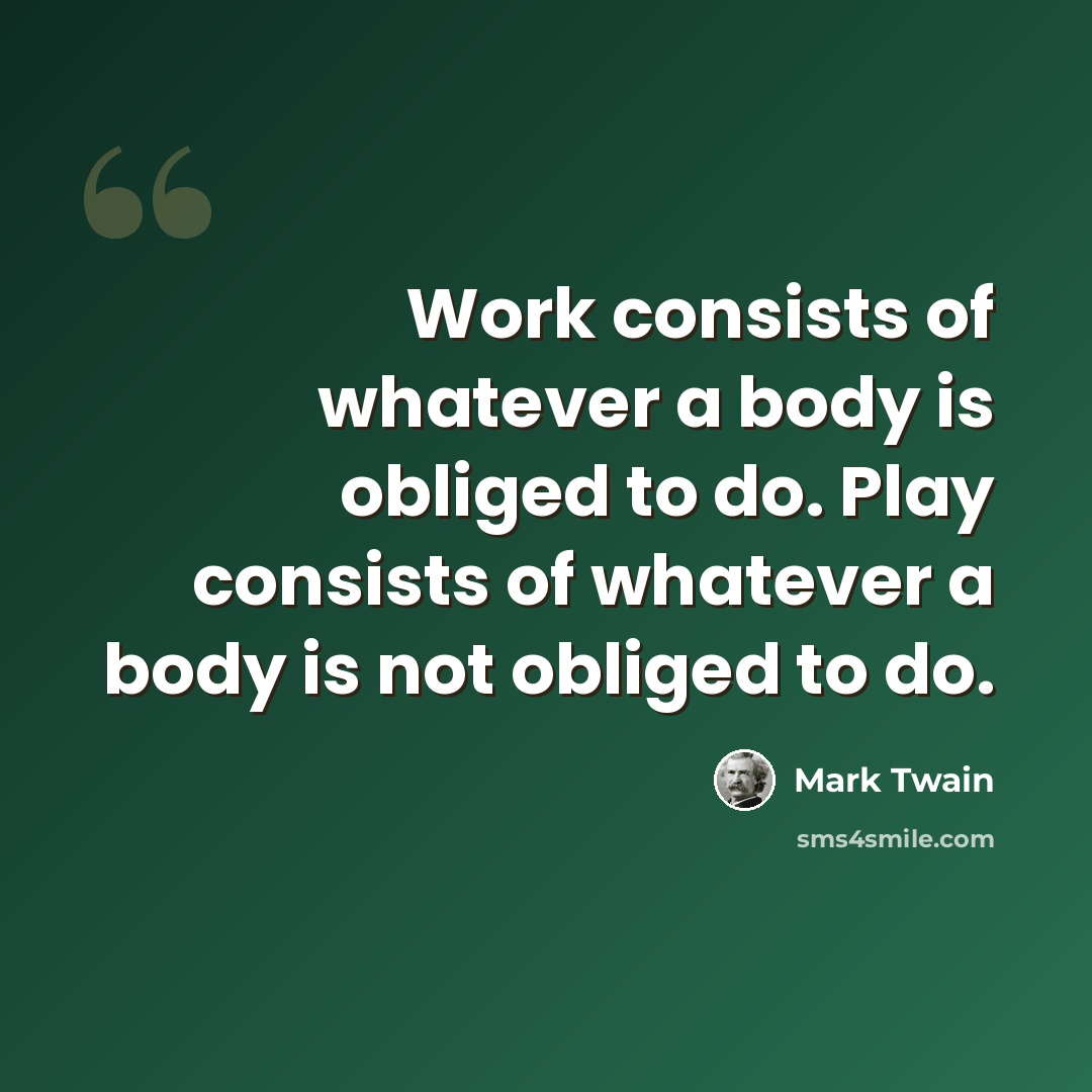 “Work consists of whatever a body is obliged to do. Play consists of whatever a body is not obliged to do.” quote by Mark Twain