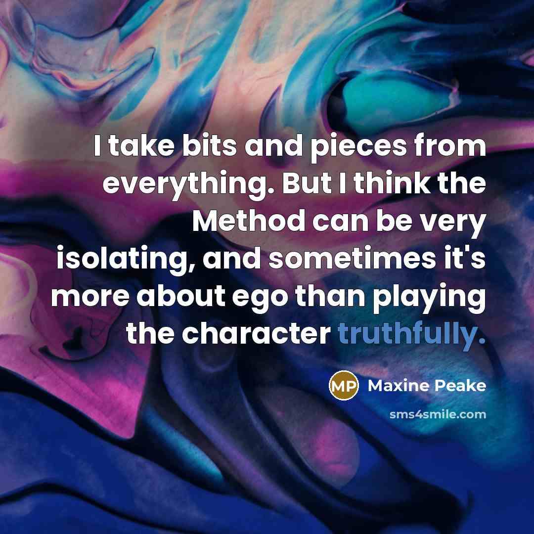“I take bits and pieces from everything. But I think the Method can be very isolating, and sometimes it's more about ego than playing the character truthfully.” quote by Maxine Peake