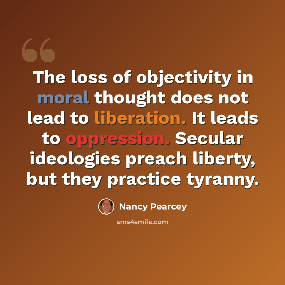 “The loss of objectivity in moral thought does not lead to liberation. It leads to oppression. Secular ideologies preach liberty, but they practice tyranny.” quote by Nancy Pearcey