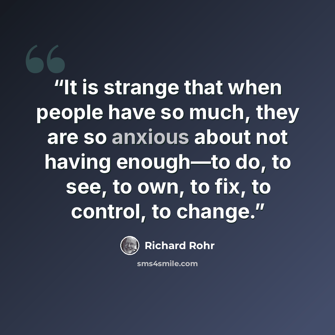 “It is strange that when people have so much, they are so anxious about not having enough—to do, to see, to own, to fix, to control, to change.” quote by Richard Rohr