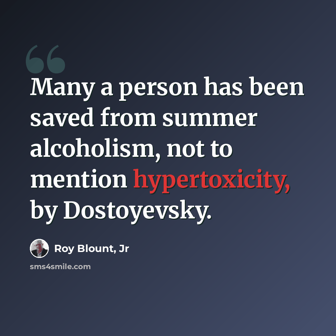 “Many a person has been saved from summer alcoholism, not to mention hypertoxicity, by Dostoyevsky.” quote by Roy Blount, Jr