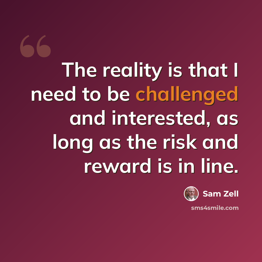 “The reality is that I need to be challenged and interested, as long as the risk and reward is in line.” quote by Sam Zell