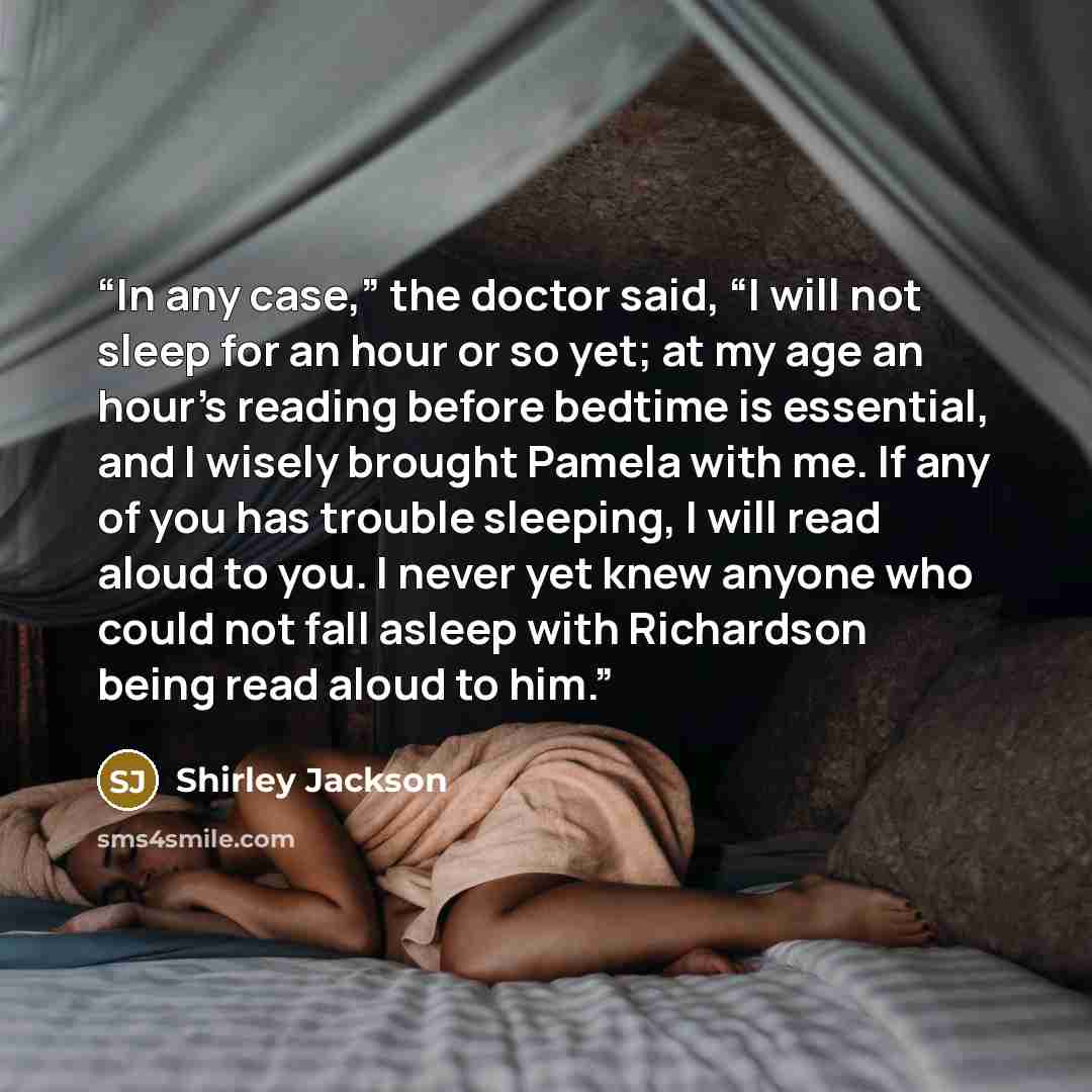“In any case,” the doctor said, “I will not sleep for an hour or so yet; at my age an hour’s reading before bedtime is essential, and I wisely brought Pamela with me. If any of you has trouble sleeping, I will read aloud to you. I never yet knew anyone who could not fall asleep with Richardson…” quote by Shirley Jackson