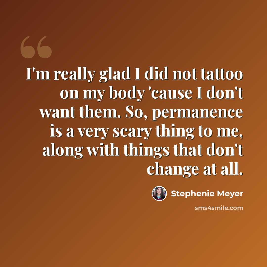 “I'm really glad I did not tattoo on my body 'cause I don't want them. So, permanence is a very scary thing to me, along with things that don't change at all.” quote by Stephenie Meyer
