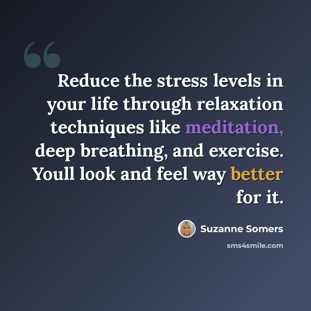 “Reduce the stress levels in your life through relaxation techniques like meditation, deep breathing, and exercise. Youll look and feel way better for it.” quote by Suzanne Somers
