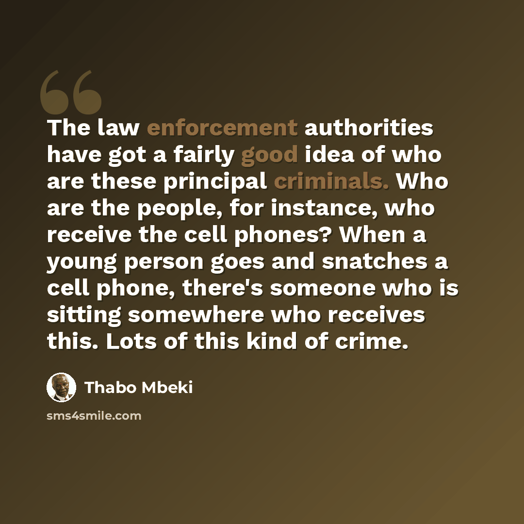 “The law enforcement authorities have got a fairly good idea of who are these principal criminals. Who are the people, for instance, who receive the cell phones? When a young person goes and snatches a cell phone, there's someone who is sitting somewhere who receives this. Lots of this kind of crime.” quote by Thabo Mbeki