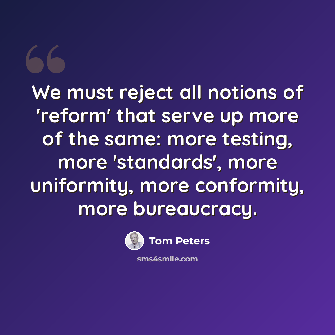 “We must reject all notions of 'reform' that serve up more of the same: more testing, more 'standards', more uniformity, more conformity, more bureaucracy.” quote by Tom Peters