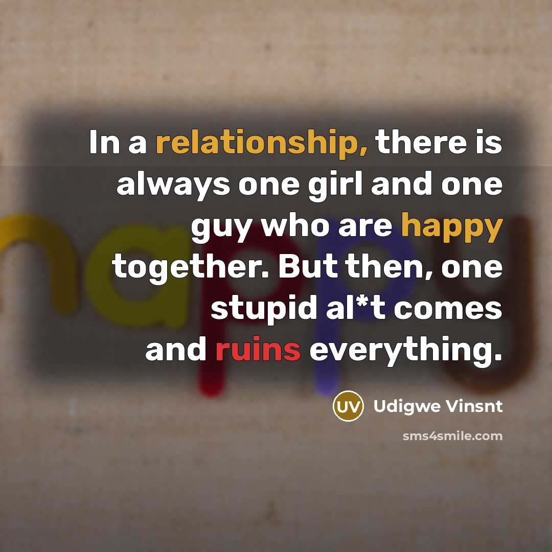 “In a relationship, there is always one girl and one guy who are happy together. But then, one stupid al*t comes and ruins everything.” quote by Udigwe Vinsnt
