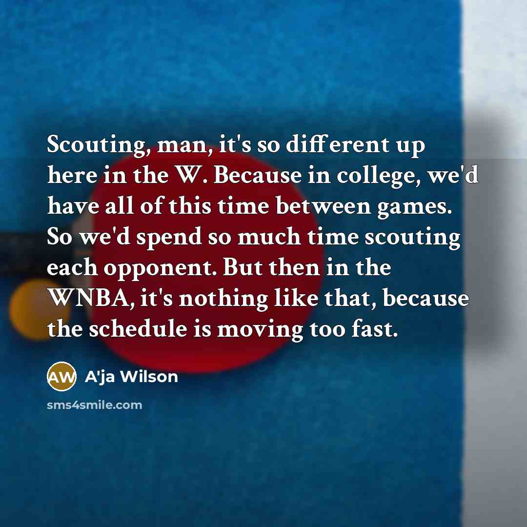 “Scouting, man, it's so different up here in the W. Because in college, we'd have all of this time between games. So we'd spend so much time scouting each opponent. But then in the WNBA, it's nothing like that, because the schedule is moving too fast.” quote by A'ja Wilson