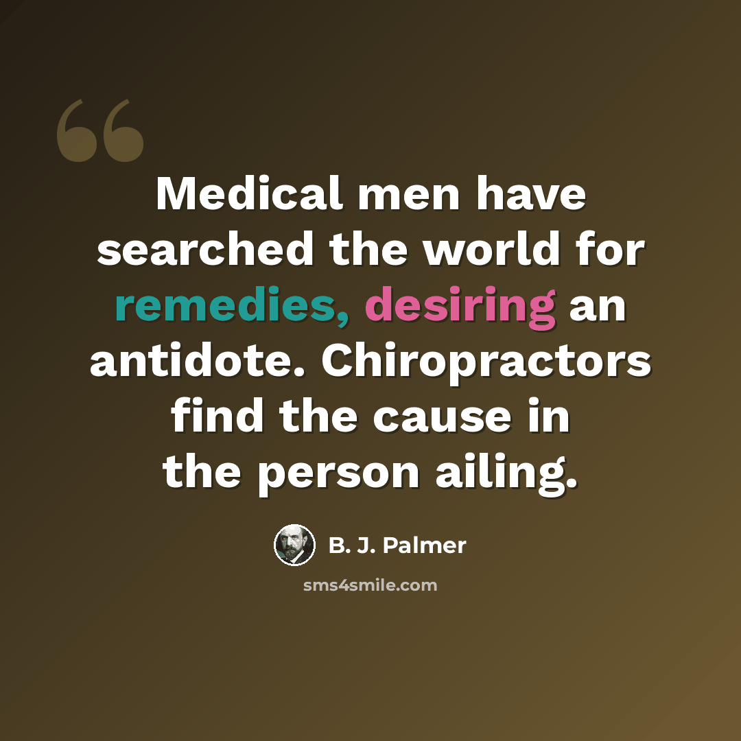 “Medical men have searched the world for remedies, desiring an antidote. Chiropractors find the cause in the person ailing.” quote by B. J. Palmer
