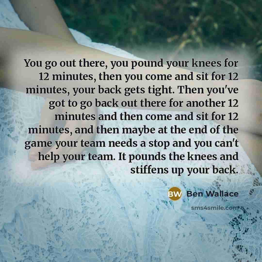 “You go out there, you pound your knees for 12 minutes, then you come and sit for 12 minutes, your back gets tight. Then you've got to go back out there for another 12 minutes and then come and sit for 12 minutes, and then maybe at the end of the game your team needs a stop and you can't help your…” quote by Ben Wallace