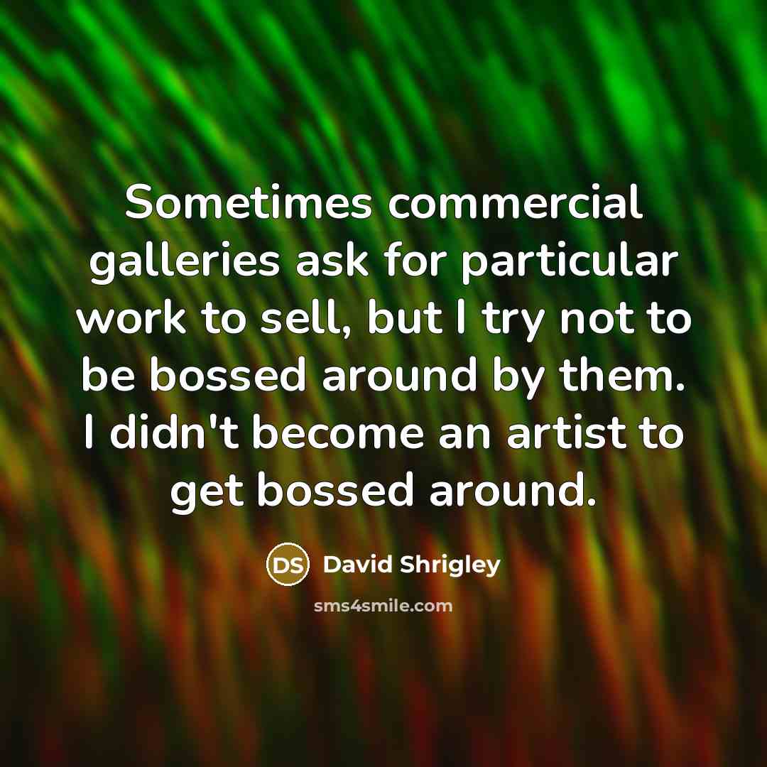 “Sometimes commercial galleries ask for particular work to sell, but I try not to be bossed around by them. I didn't become an artist to get bossed around.” quote by David Shrigley