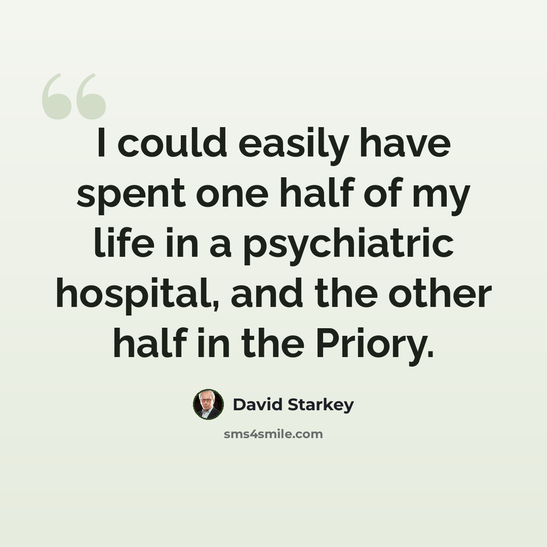 “I could easily have spent one half of my life in a psychiatric hospital, and the other half in the Priory.” quote by David Starkey