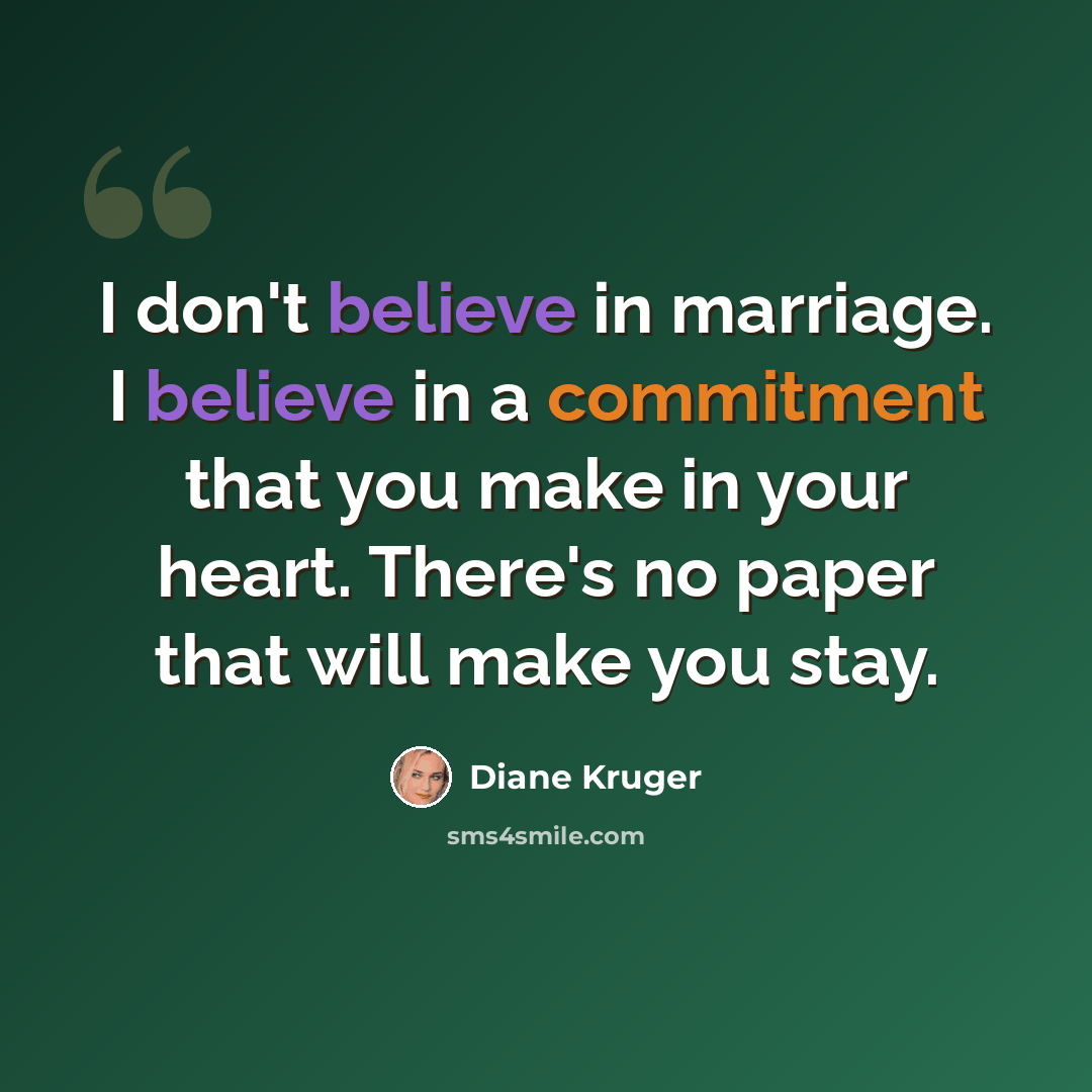 “I don't believe in marriage. I believe in a commitment that you make in your heart. There's no paper that will make you stay.” quote by Diane Kruger