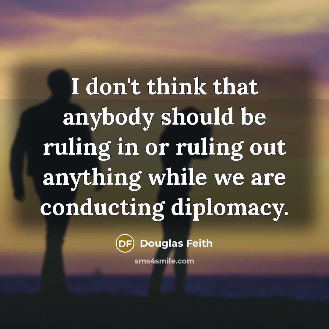 “I don't think that anybody should be ruling in or ruling out anything while we are conducting diplomacy.” quote by Douglas Feith