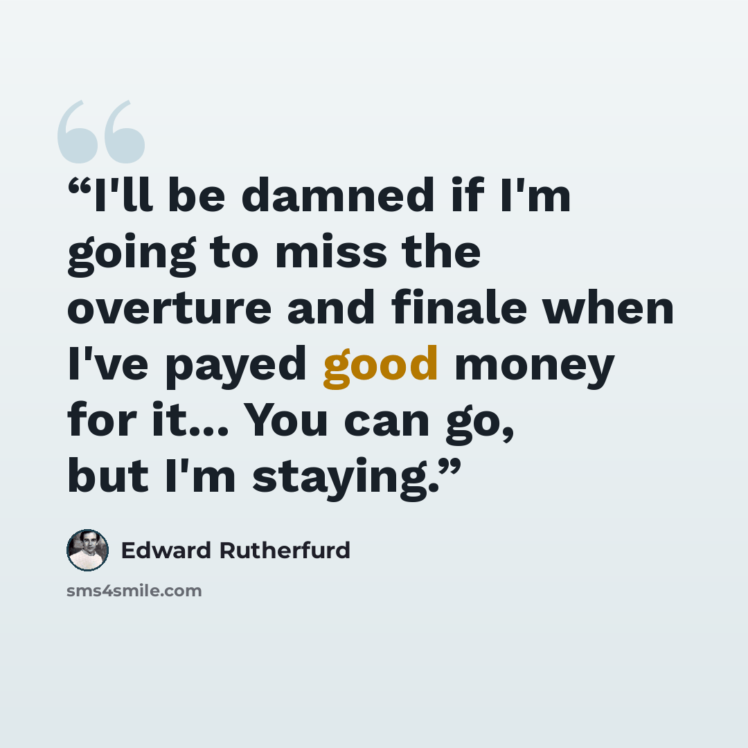 “I'll be damned if I'm going to miss the overture and finale when I've payed good money for it... You can go, but I'm staying.” quote by Edward Rutherfurd