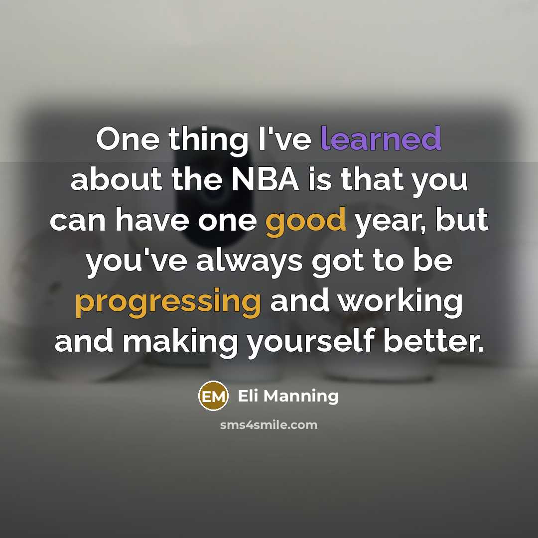 “One thing I've learned about the NBA is that you can have one good year, but you've always got to be progressing and working and making yourself better.” quote by Eli Manning