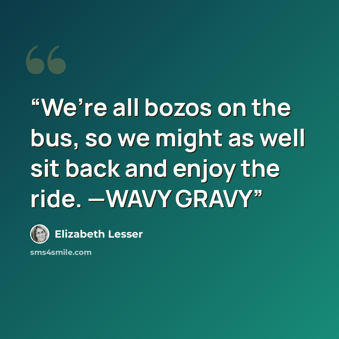 “We’re all bozos on the bus, so we might as well sit back and enjoy the ride. —WAVY GRAVY” quote by Elizabeth Lesser