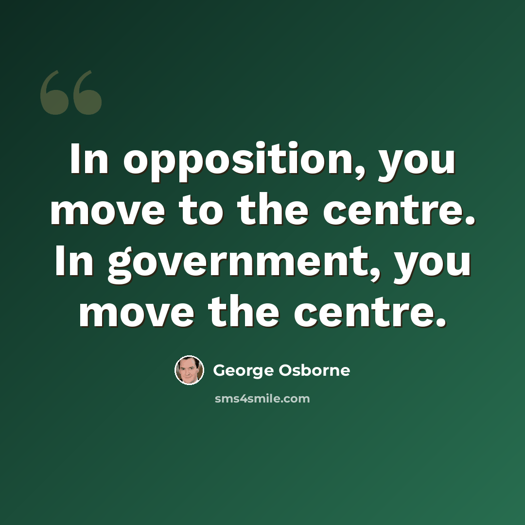 “In opposition, you move to the centre. In government, you move the centre.” quote by George Osborne