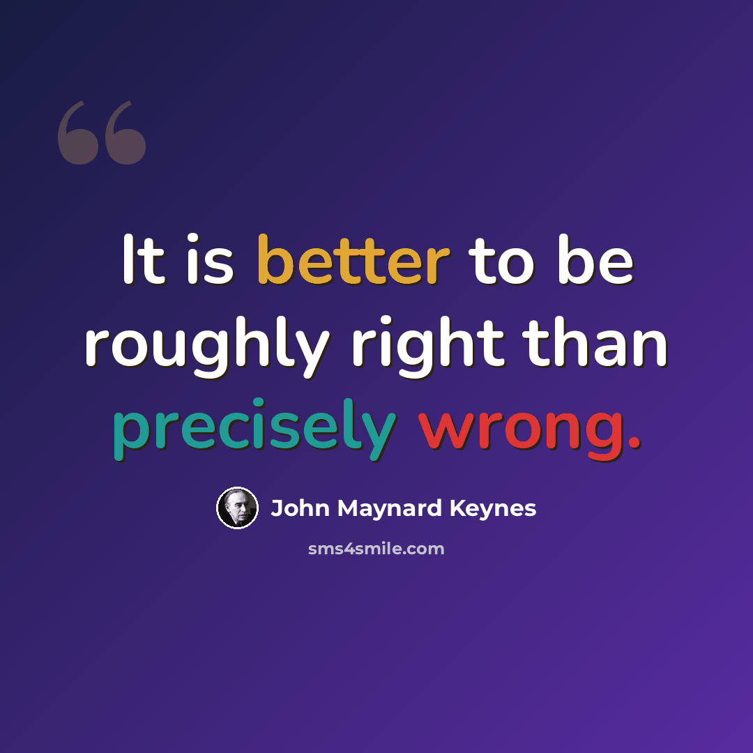 “It is better to be roughly right than precisely wrong.” quote by John Maynard Keynes